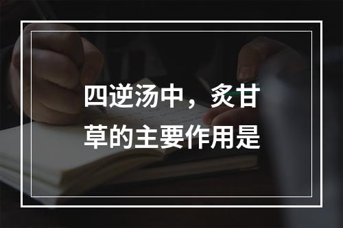 四逆汤中，炙甘草的主要作用是