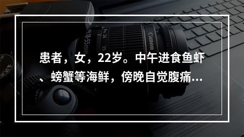 患者，女，22岁。中午进食鱼虾、螃蟹等海鲜，傍晚自觉腹痛，恶