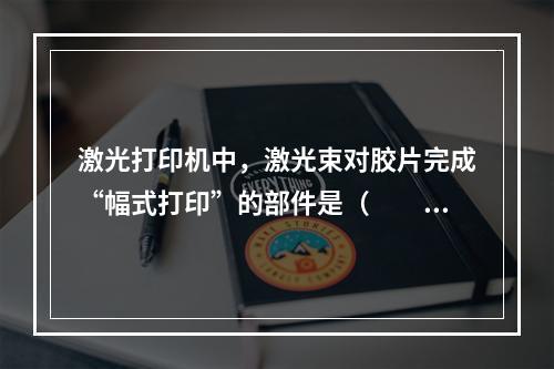 激光打印机中，激光束对胶片完成“幅式打印”的部件是（　　）。