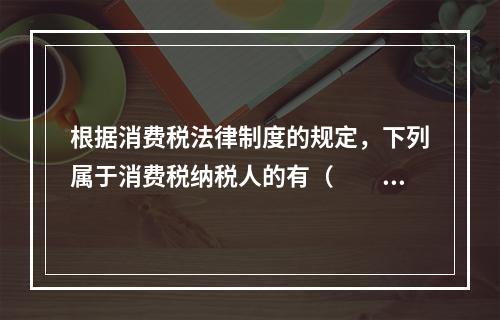 根据消费税法律制度的规定，下列属于消费税纳税人的有（　　）。