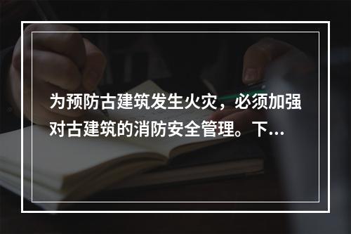 为预防古建筑发生火灾，必须加强对古建筑的消防安全管理。下列关