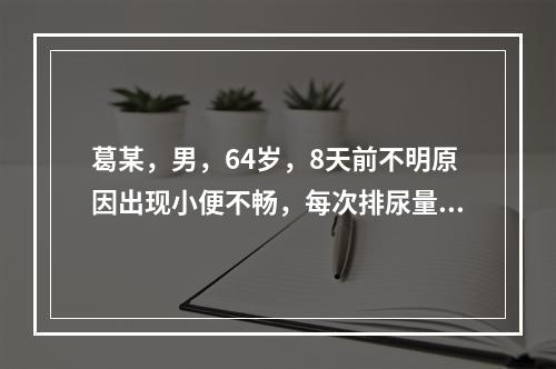 葛某，男，64岁，8天前不明原因出现小便不畅，每次排尿量少，