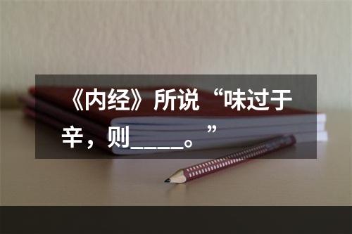 《内经》所说“味过于辛，则____。”