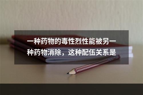 一种药物的毒性烈性能被另一种药物消除，这种配伍关系是