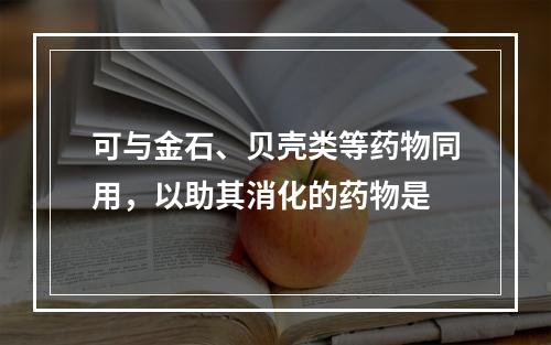 可与金石、贝壳类等药物同用，以助其消化的药物是