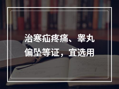 治寒疝疼痛、睾丸偏坠等证，宜选用