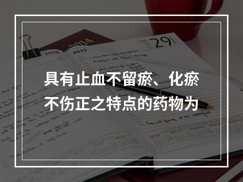 具有止血不留瘀、化瘀不伤正之特点的药物为