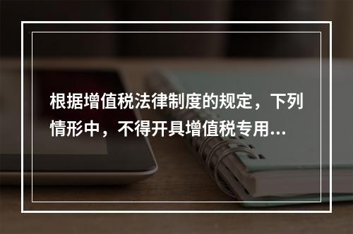 根据增值税法律制度的规定，下列情形中，不得开具增值税专用发票