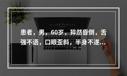 患者，男，60岁，猝然昏倒，舌强不语，口眼歪斜，半身不遂，舌