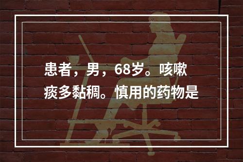 患者，男，68岁。咳嗽痰多黏稠。慎用的药物是