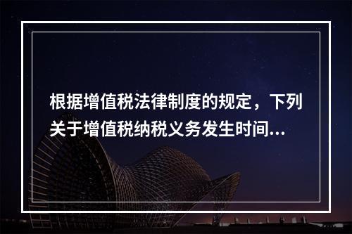 根据增值税法律制度的规定，下列关于增值税纳税义务发生时间的表