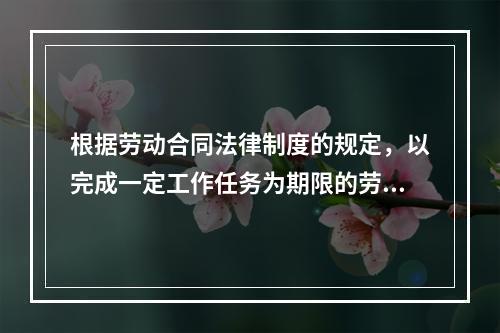 根据劳动合同法律制度的规定，以完成一定工作任务为期限的劳动合