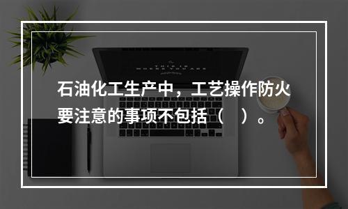 石油化工生产中，工艺操作防火要注意的事项不包括（　）。