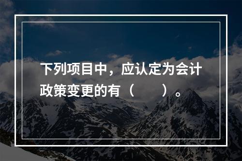 下列项目中，应认定为会计政策变更的有（　　）。