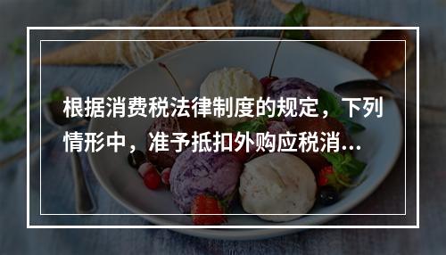 根据消费税法律制度的规定，下列情形中，准予抵扣外购应税消费品