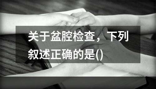 关于盆腔检查，下列叙述正确的是()