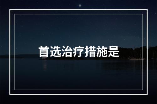 首选治疗措施是