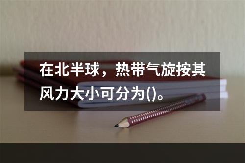 在北半球，热带气旋按其风力大小可分为()。