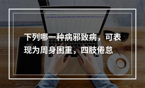 下列哪一种病邪致病，可表现为周身困重，四肢倦怠