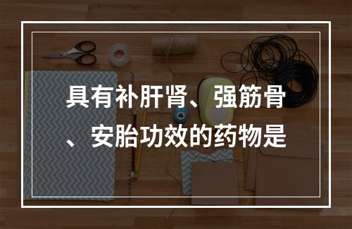 具有补肝肾、强筋骨、安胎功效的药物是