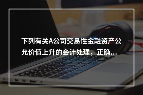 下列有关A公司交易性金融资产公允价值上升的会计处理，正确的是