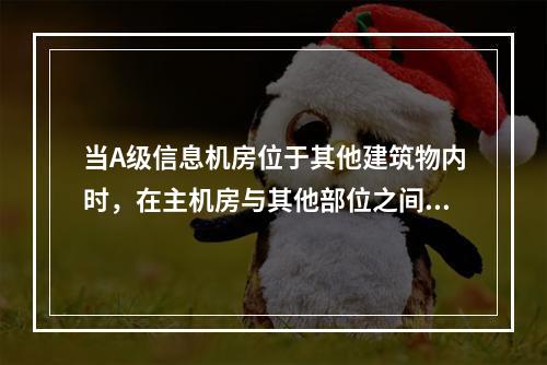 当A级信息机房位于其他建筑物内时，在主机房与其他部位之间应设