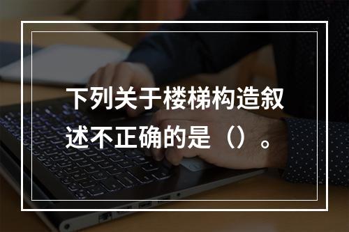 下列关于楼梯构造叙述不正确的是（）。