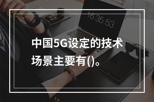 中国5G设定的技术场景主要有()。