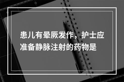 患儿有晕厥发作，护士应准备静脉注射的药物是