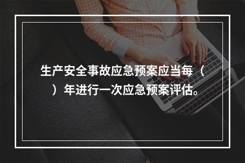 生产安全事故应急预案应当每（　）年进行一次应急预案评估。