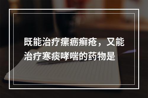 既能治疗瘰疬癣疮，又能治疗寒痰哮喘的药物是