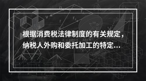 根据消费税法律制度的有关规定，纳税人外购和委托加工的特定应税