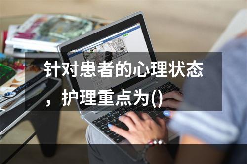 针对患者的心理状态，护理重点为()