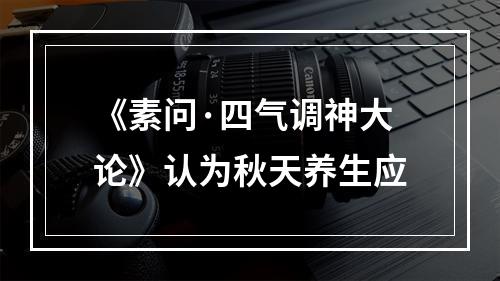 《素问·四气调神大论》认为秋天养生应