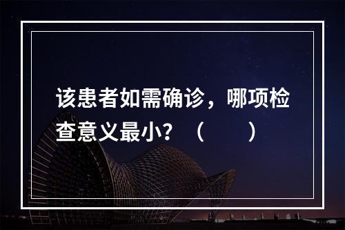 该患者如需确诊，哪项检查意义最小？（　　）