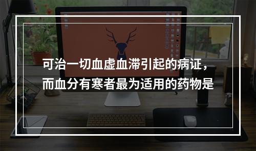 可治一切血虚血滞引起的病证，而血分有寒者最为适用的药物是