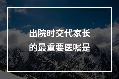 出院时交代家长的最重要医嘱是