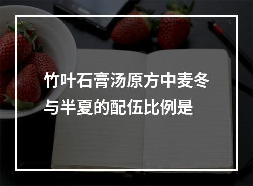 竹叶石膏汤原方中麦冬与半夏的配伍比例是