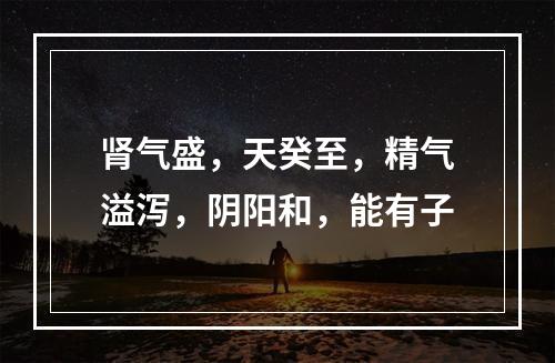 肾气盛，天癸至，精气溢泻，阴阳和，能有子