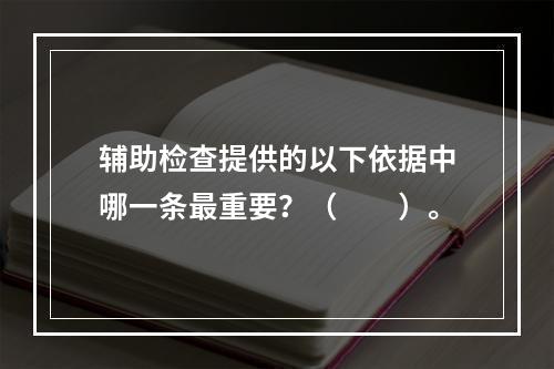 辅助检查提供的以下依据中哪一条最重要？（　　）。