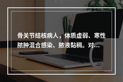 骨关节结核病人，体质虚弱、寒性脓肿混合感染、脓液黏稠。对脓肿