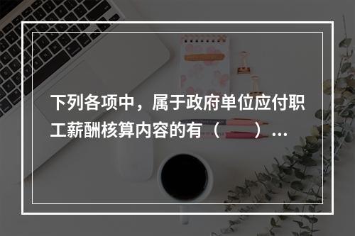 下列各项中，属于政府单位应付职工薪酬核算内容的有（　　）。