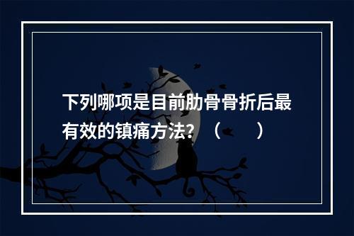 下列哪项是目前肋骨骨折后最有效的镇痛方法？（　　）