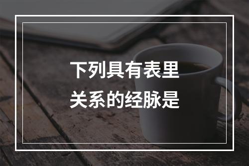 下列具有表里关系的经脉是