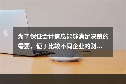 为了保证会计信息能够满足决策的需要，便于比较不同企业的财务状