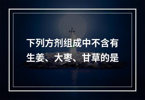 下列方剂组成中不含有生姜、大枣、甘草的是