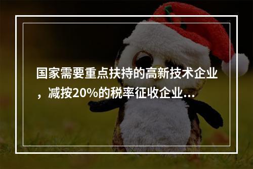 国家需要重点扶持的高新技术企业，减按20%的税率征收企业所得