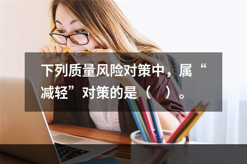 下列质量风险对策中，属“减轻”对策的是（　）。