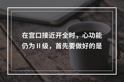 在宫口接近开全时，心功能仍为Ⅱ级，首先要做好的是