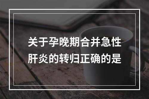 关于孕晚期合并急性肝炎的转归正确的是